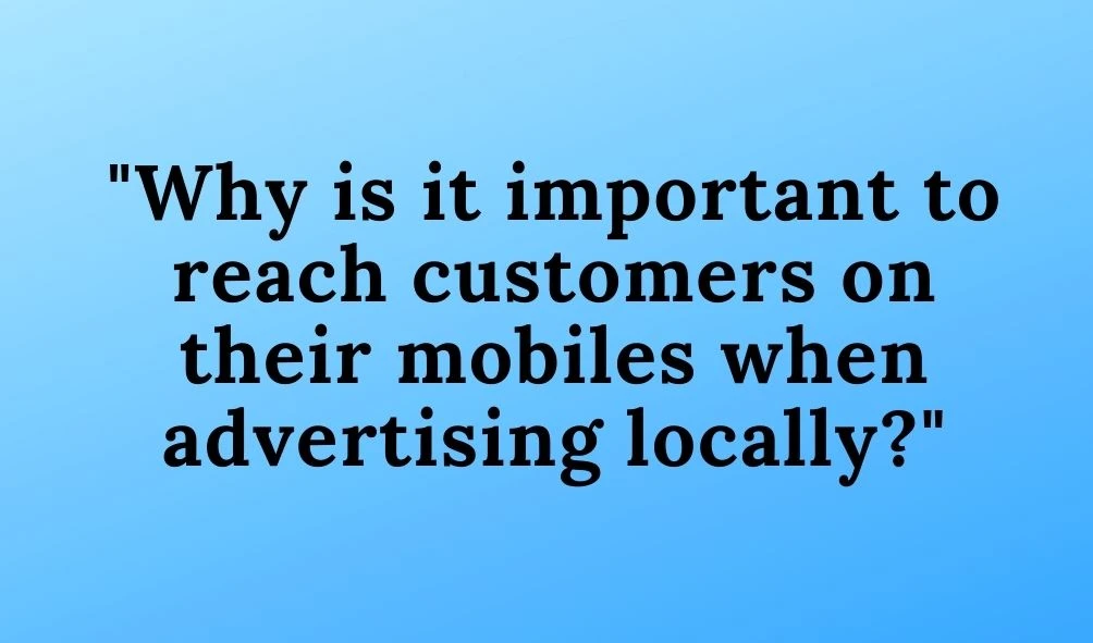 Why is it important to reach customers on their mobiles when advertising locally?