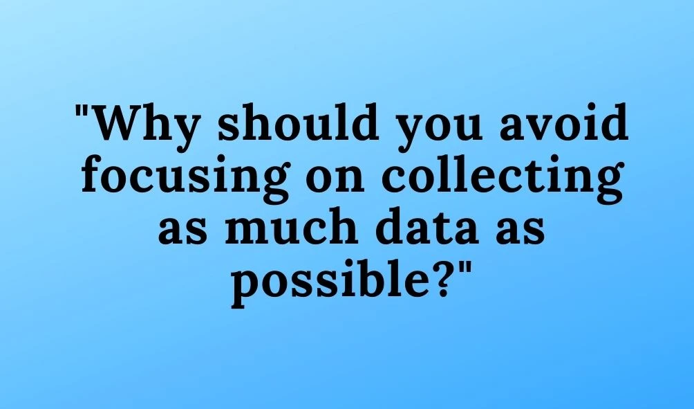Why should you avoid focusing on collecting as much data as possible?